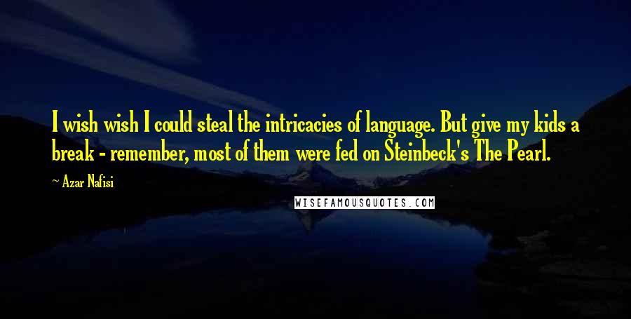 Azar Nafisi Quotes: I wish wish I could steal the intricacies of language. But give my kids a break - remember, most of them were fed on Steinbeck's The Pearl.