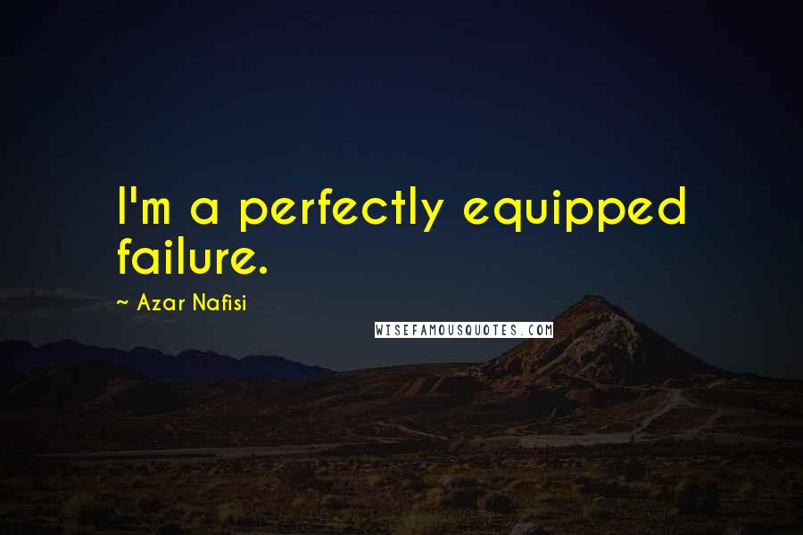 Azar Nafisi Quotes: I'm a perfectly equipped failure.