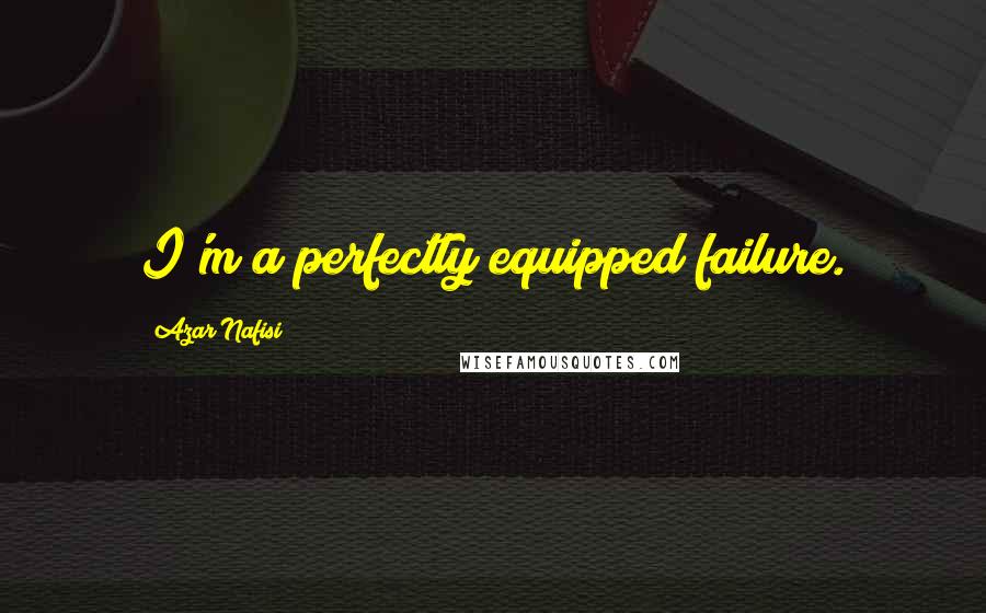 Azar Nafisi Quotes: I'm a perfectly equipped failure.