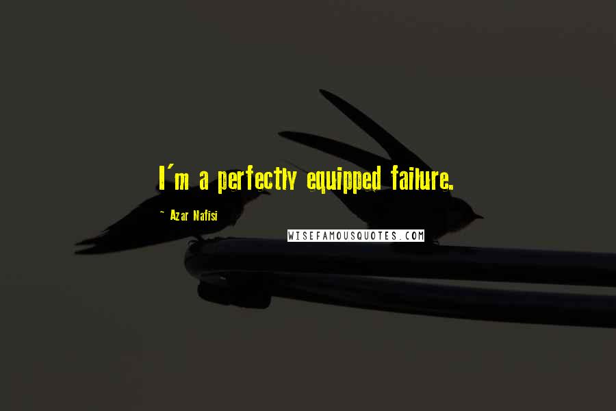 Azar Nafisi Quotes: I'm a perfectly equipped failure.