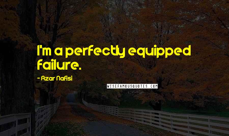 Azar Nafisi Quotes: I'm a perfectly equipped failure.