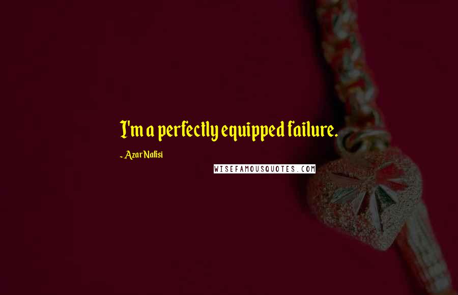 Azar Nafisi Quotes: I'm a perfectly equipped failure.