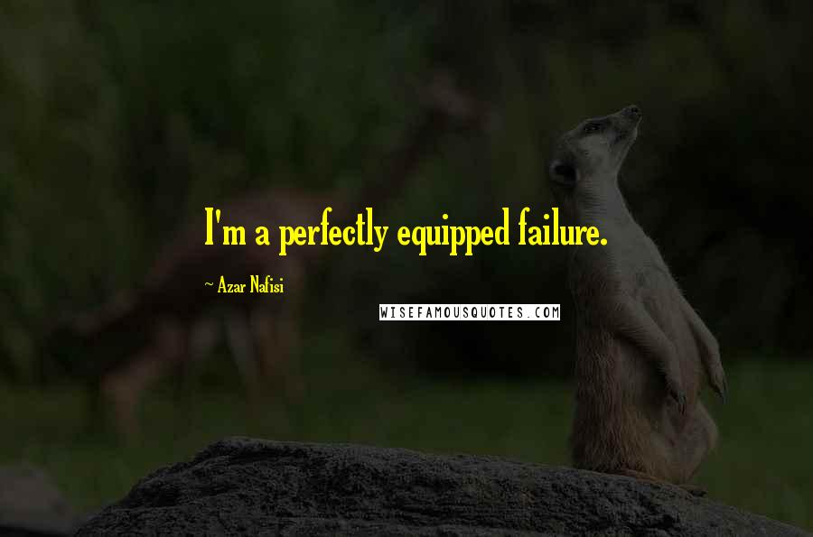 Azar Nafisi Quotes: I'm a perfectly equipped failure.
