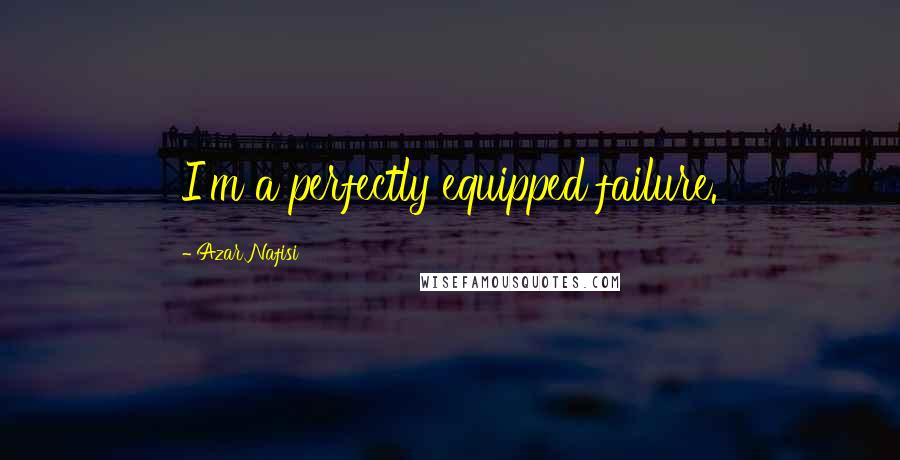 Azar Nafisi Quotes: I'm a perfectly equipped failure.