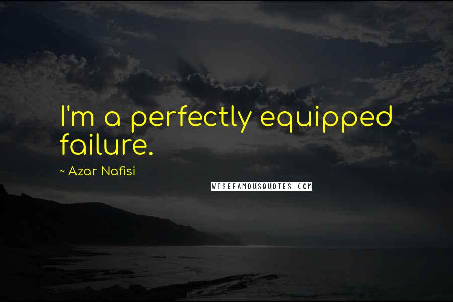 Azar Nafisi Quotes: I'm a perfectly equipped failure.