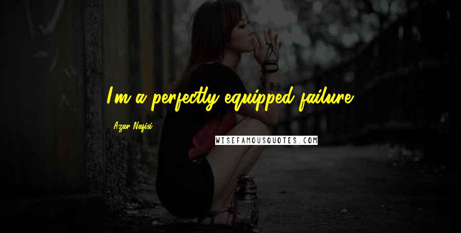 Azar Nafisi Quotes: I'm a perfectly equipped failure.