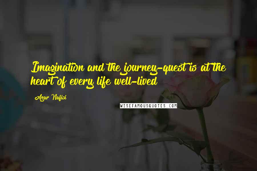 Azar Nafisi Quotes: Imagination and the journey-quest is at the heart of every life well-lived