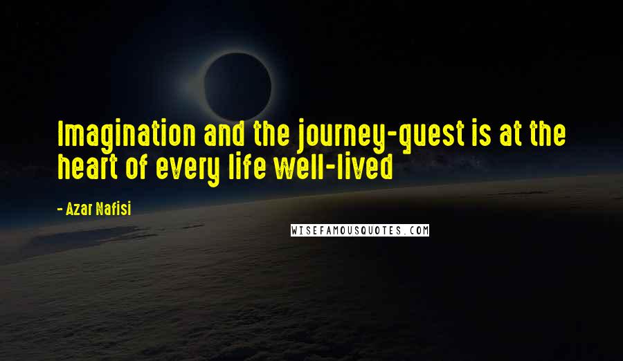 Azar Nafisi Quotes: Imagination and the journey-quest is at the heart of every life well-lived