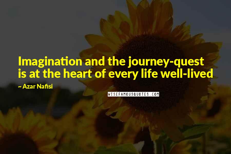 Azar Nafisi Quotes: Imagination and the journey-quest is at the heart of every life well-lived