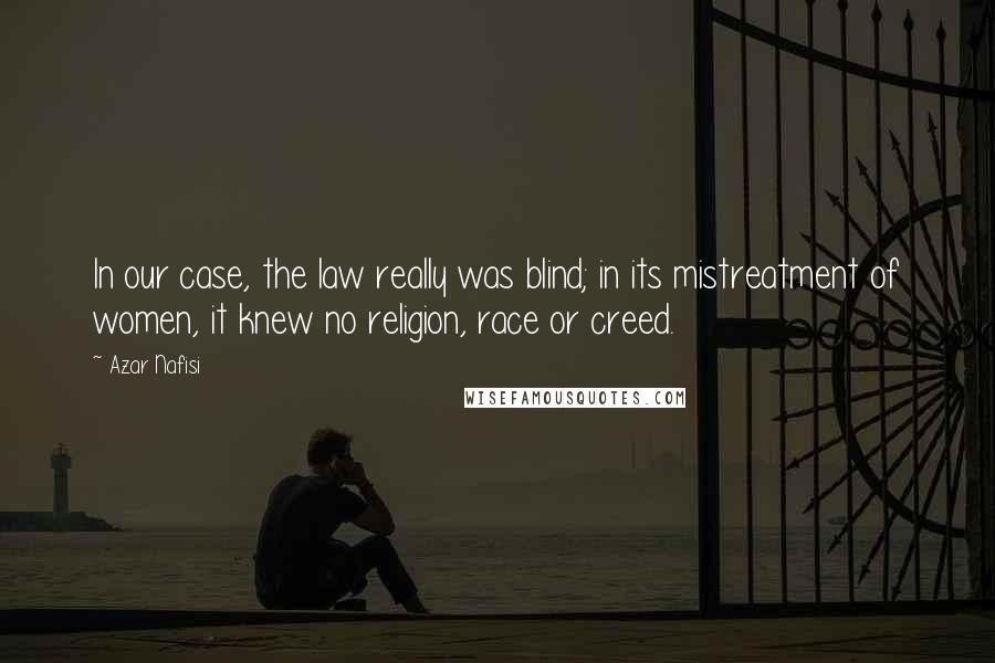 Azar Nafisi Quotes: In our case, the law really was blind; in its mistreatment of women, it knew no religion, race or creed.