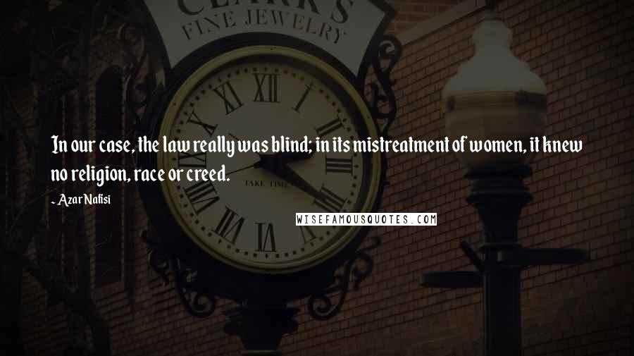 Azar Nafisi Quotes: In our case, the law really was blind; in its mistreatment of women, it knew no religion, race or creed.