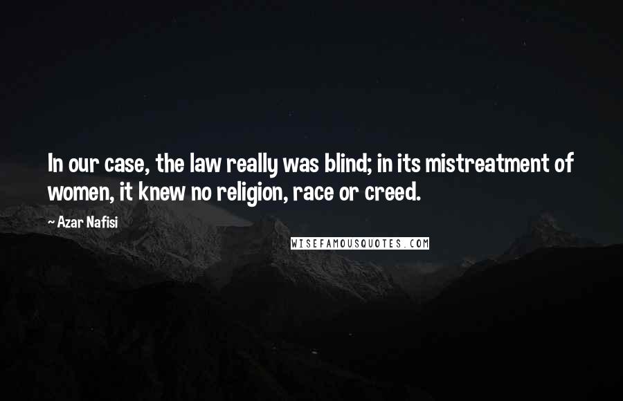 Azar Nafisi Quotes: In our case, the law really was blind; in its mistreatment of women, it knew no religion, race or creed.