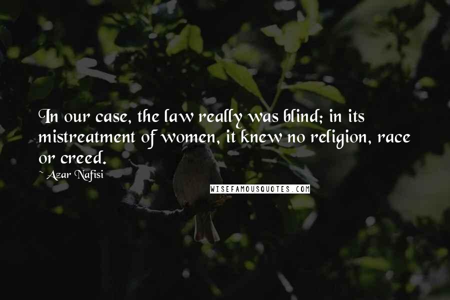 Azar Nafisi Quotes: In our case, the law really was blind; in its mistreatment of women, it knew no religion, race or creed.