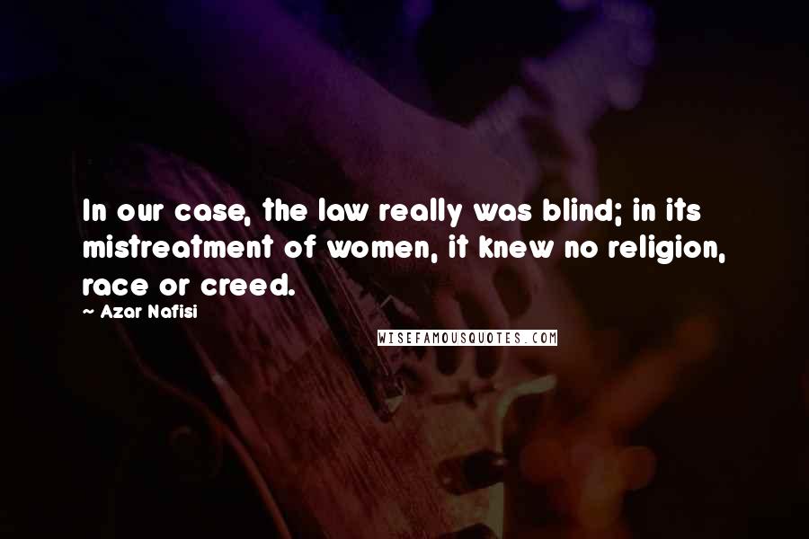 Azar Nafisi Quotes: In our case, the law really was blind; in its mistreatment of women, it knew no religion, race or creed.