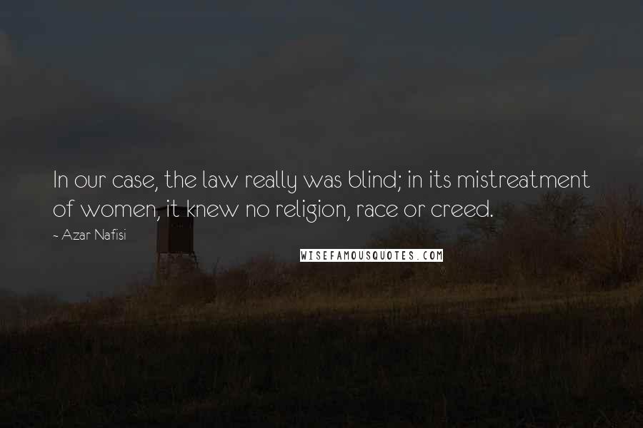 Azar Nafisi Quotes: In our case, the law really was blind; in its mistreatment of women, it knew no religion, race or creed.