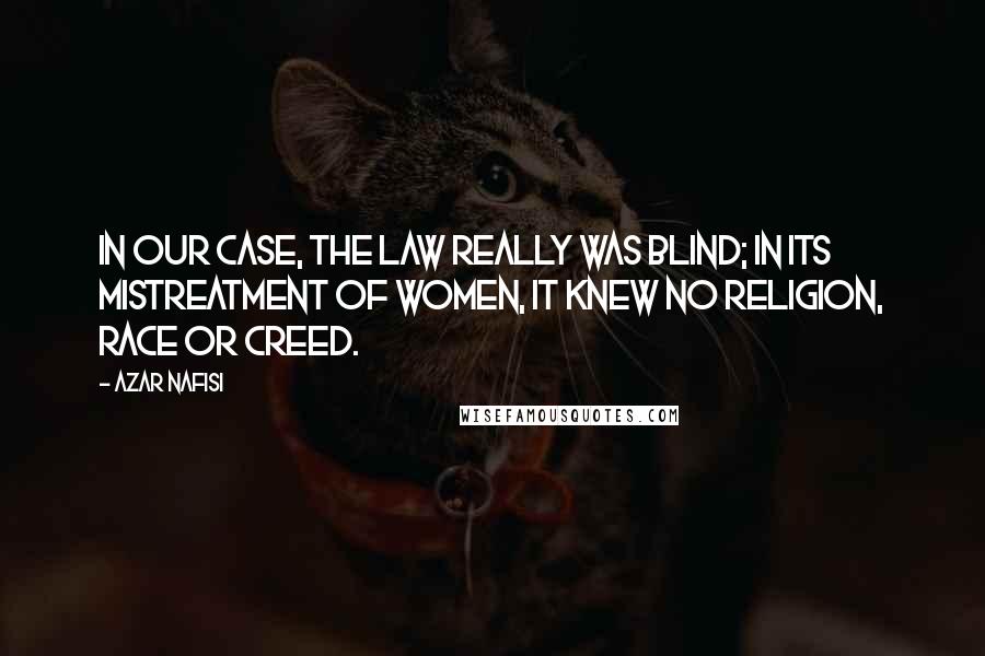 Azar Nafisi Quotes: In our case, the law really was blind; in its mistreatment of women, it knew no religion, race or creed.