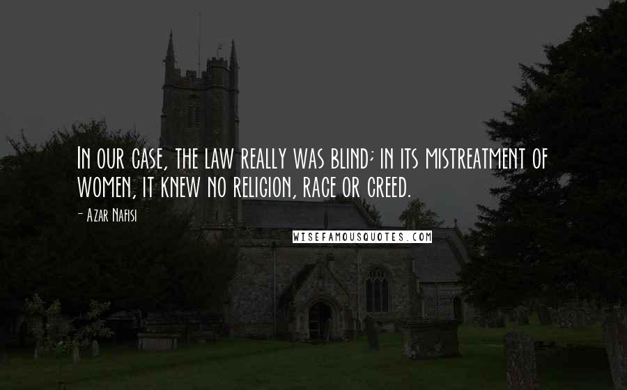 Azar Nafisi Quotes: In our case, the law really was blind; in its mistreatment of women, it knew no religion, race or creed.