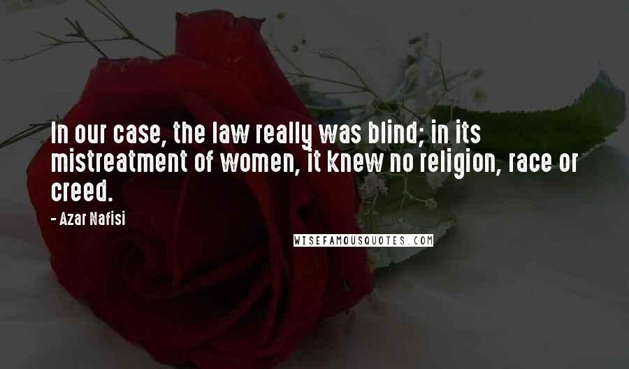 Azar Nafisi Quotes: In our case, the law really was blind; in its mistreatment of women, it knew no religion, race or creed.