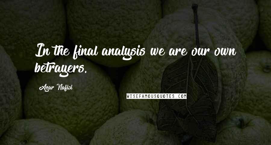 Azar Nafisi Quotes: In the final analysis we are our own betrayers.