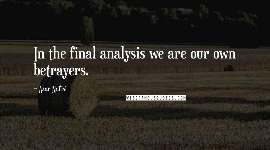 Azar Nafisi Quotes: In the final analysis we are our own betrayers.