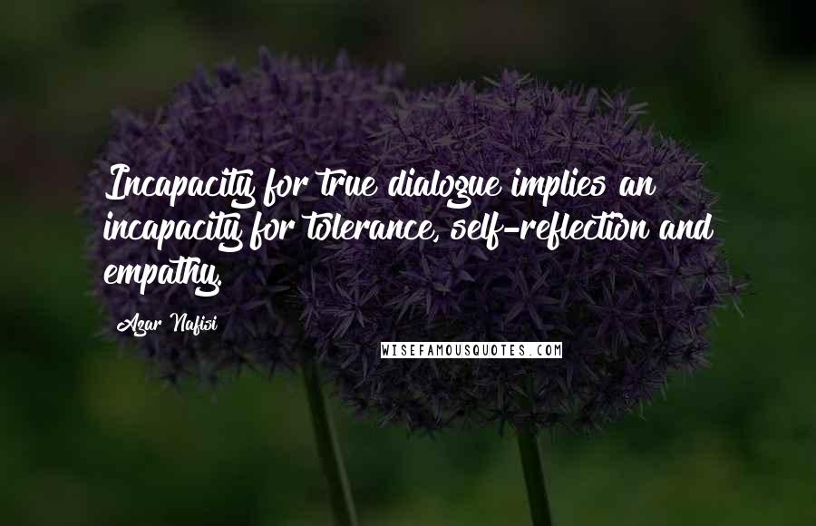 Azar Nafisi Quotes: Incapacity for true dialogue implies an incapacity for tolerance, self-reflection and empathy.