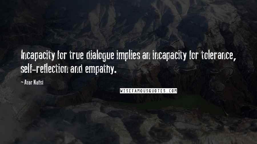 Azar Nafisi Quotes: Incapacity for true dialogue implies an incapacity for tolerance, self-reflection and empathy.