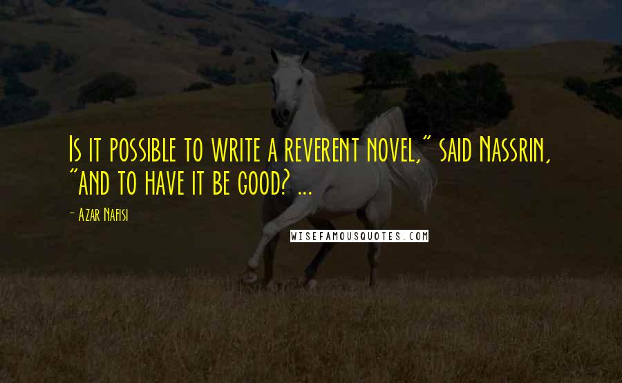 Azar Nafisi Quotes: Is it possible to write a reverent novel," said Nassrin, "and to have it be good? ...