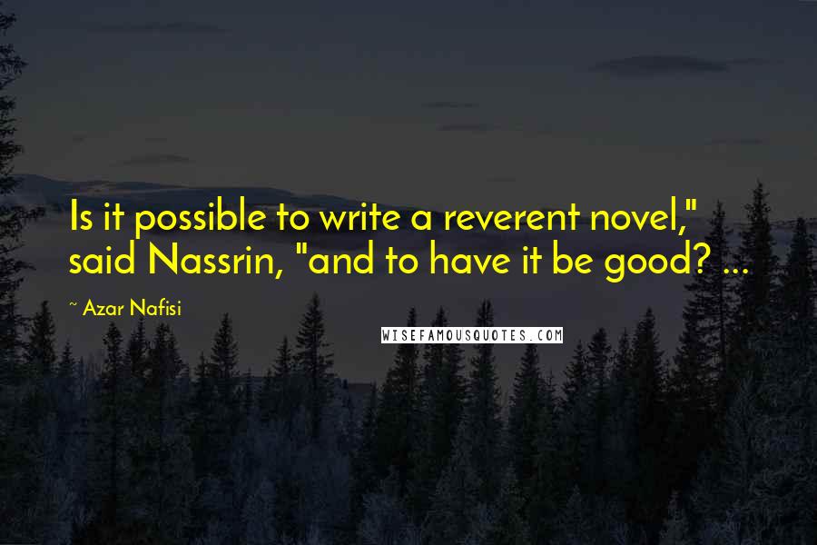 Azar Nafisi Quotes: Is it possible to write a reverent novel," said Nassrin, "and to have it be good? ...