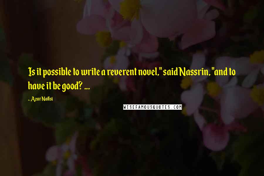 Azar Nafisi Quotes: Is it possible to write a reverent novel," said Nassrin, "and to have it be good? ...