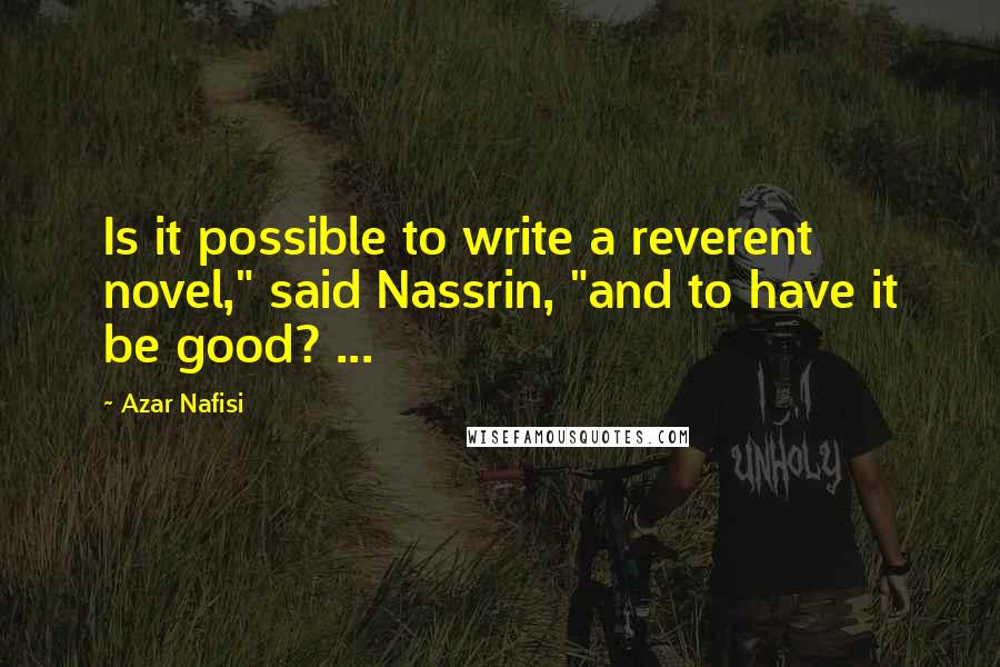 Azar Nafisi Quotes: Is it possible to write a reverent novel," said Nassrin, "and to have it be good? ...