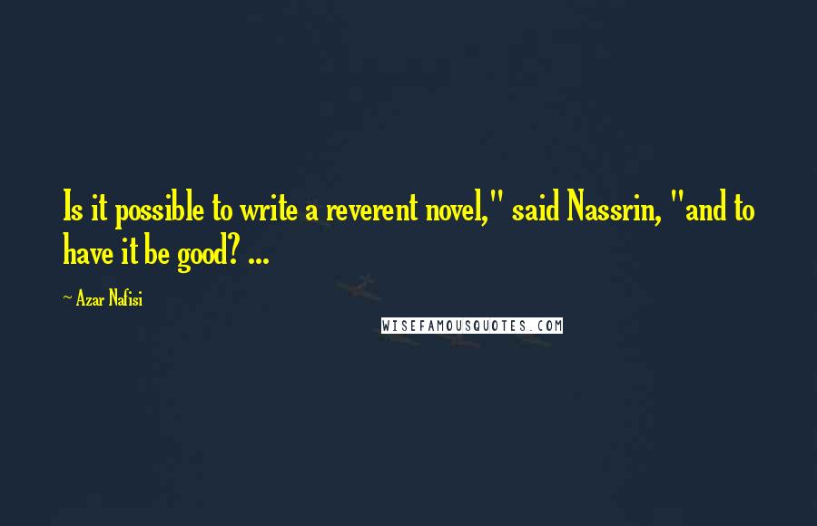 Azar Nafisi Quotes: Is it possible to write a reverent novel," said Nassrin, "and to have it be good? ...