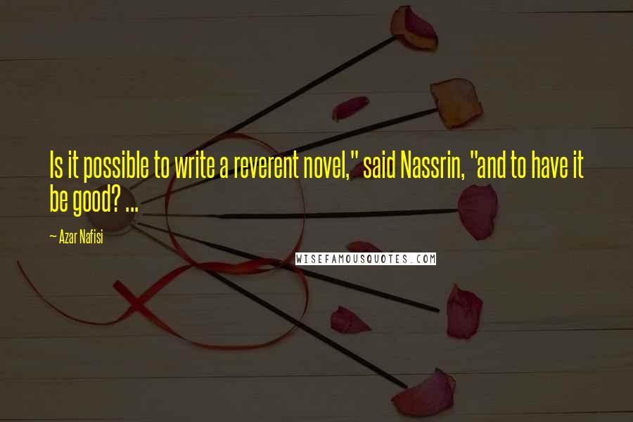 Azar Nafisi Quotes: Is it possible to write a reverent novel," said Nassrin, "and to have it be good? ...