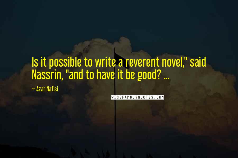 Azar Nafisi Quotes: Is it possible to write a reverent novel," said Nassrin, "and to have it be good? ...