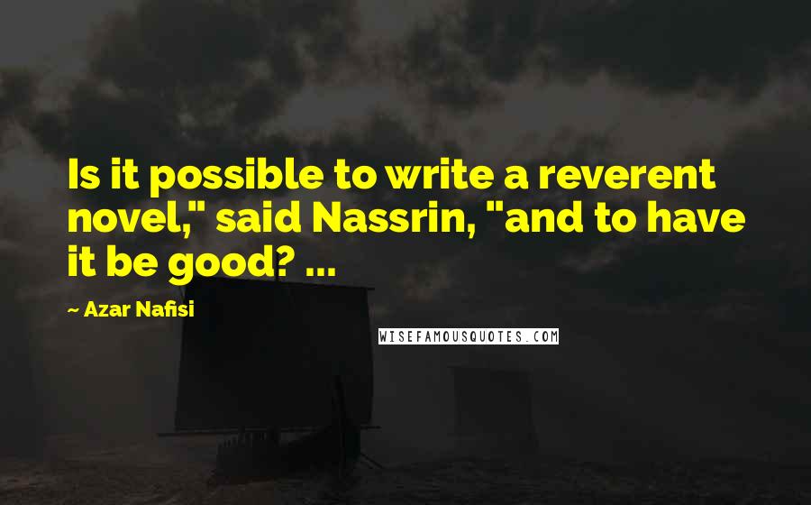 Azar Nafisi Quotes: Is it possible to write a reverent novel," said Nassrin, "and to have it be good? ...