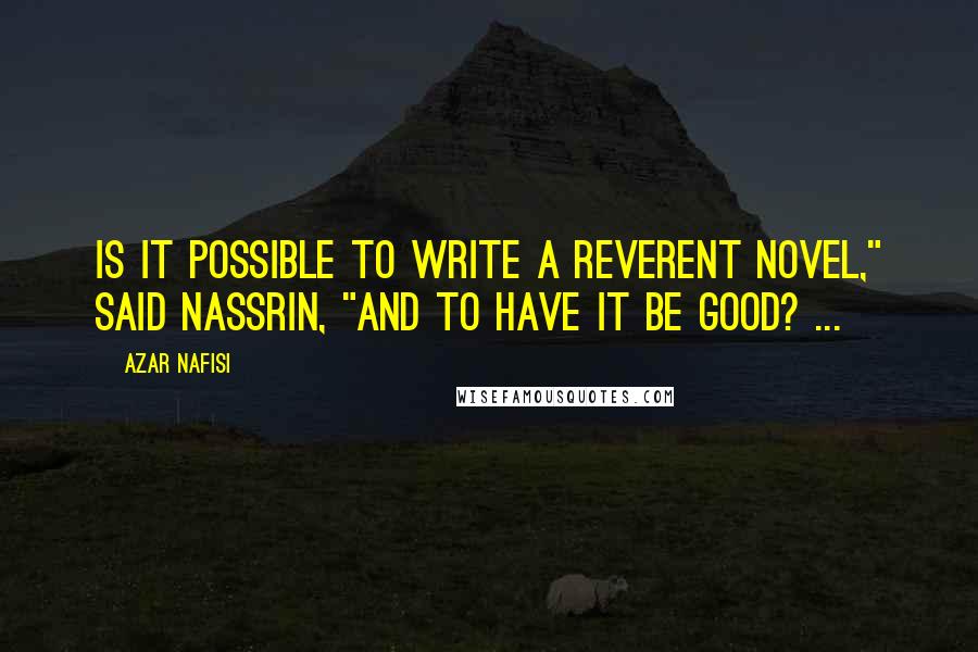 Azar Nafisi Quotes: Is it possible to write a reverent novel," said Nassrin, "and to have it be good? ...