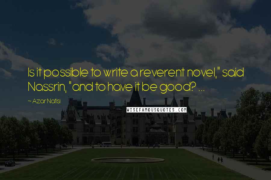 Azar Nafisi Quotes: Is it possible to write a reverent novel," said Nassrin, "and to have it be good? ...