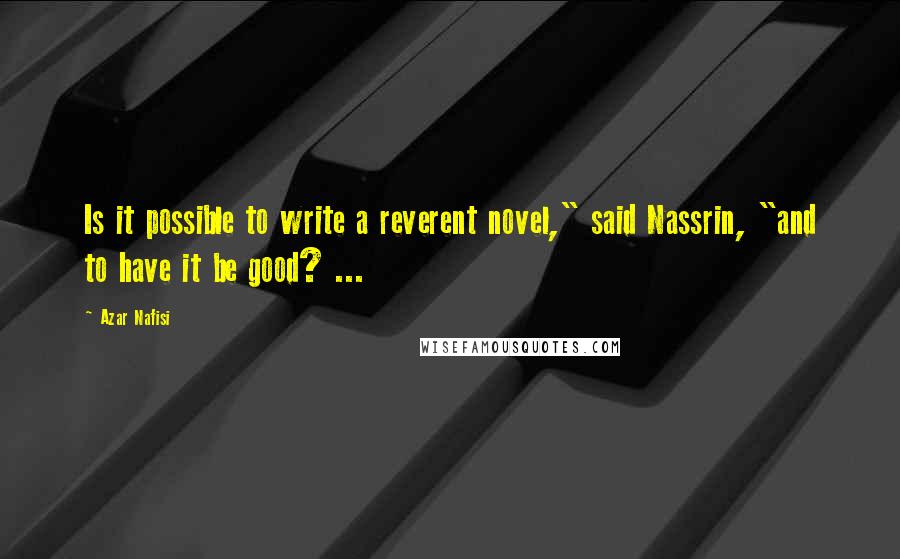 Azar Nafisi Quotes: Is it possible to write a reverent novel," said Nassrin, "and to have it be good? ...