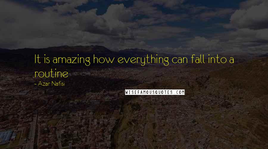 Azar Nafisi Quotes: It is amazing how everything can fall into a routine