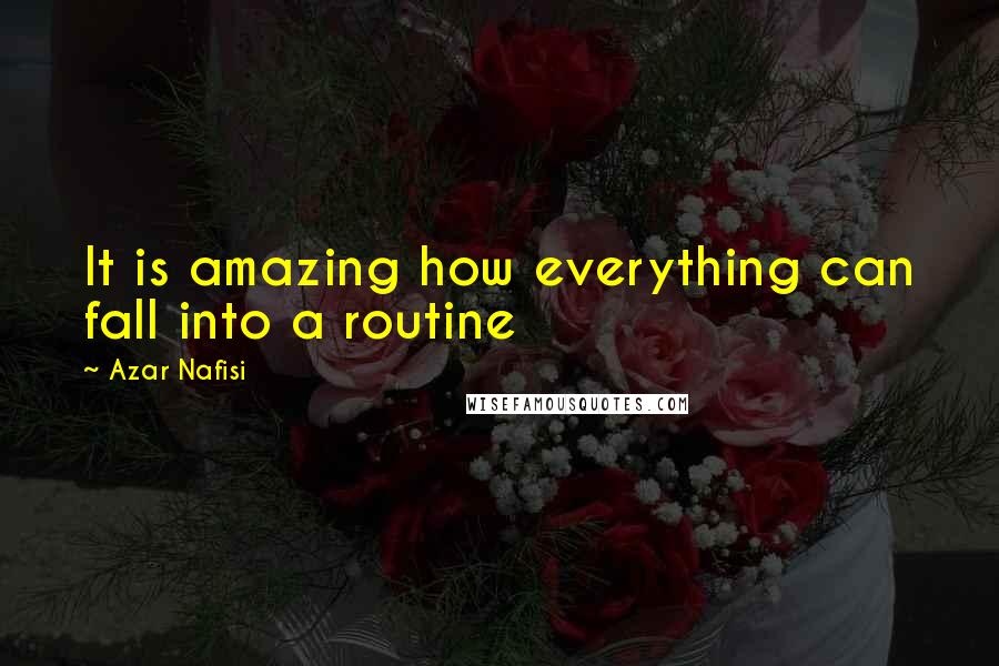 Azar Nafisi Quotes: It is amazing how everything can fall into a routine