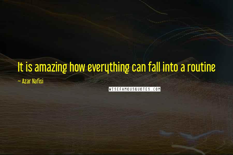 Azar Nafisi Quotes: It is amazing how everything can fall into a routine