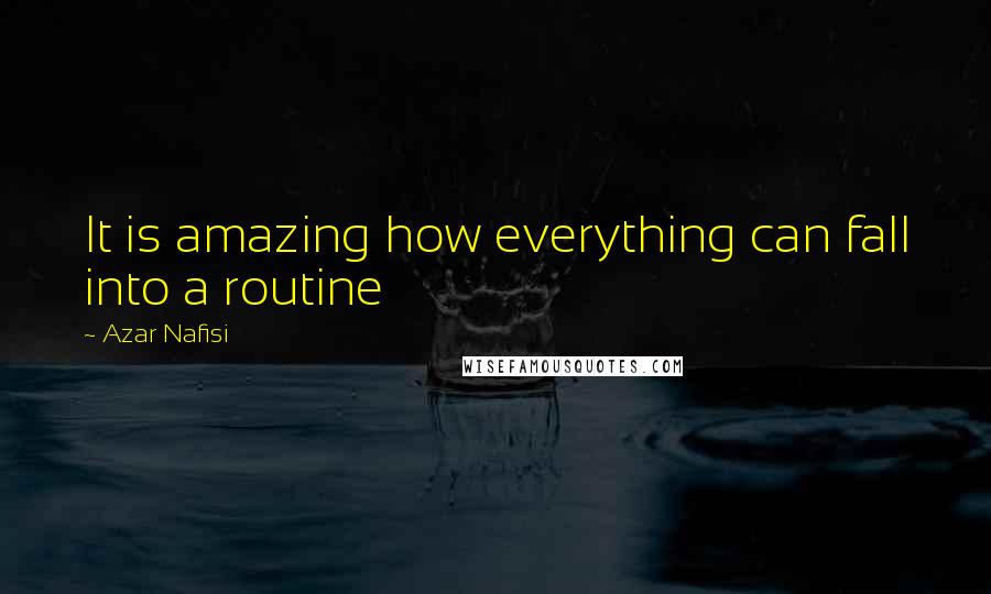 Azar Nafisi Quotes: It is amazing how everything can fall into a routine