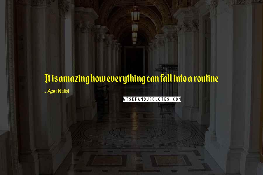 Azar Nafisi Quotes: It is amazing how everything can fall into a routine