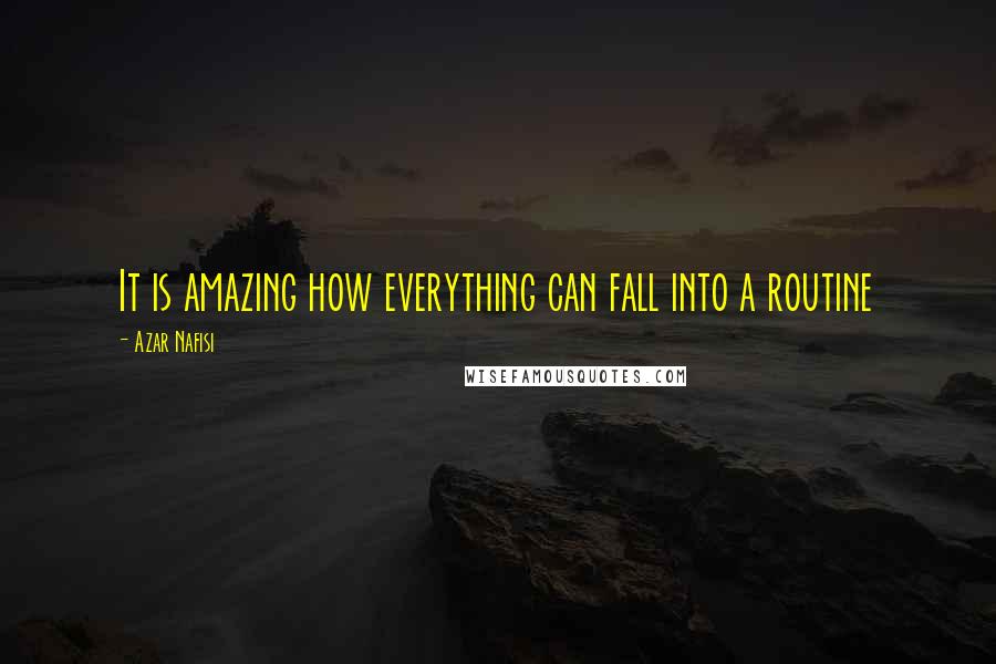 Azar Nafisi Quotes: It is amazing how everything can fall into a routine