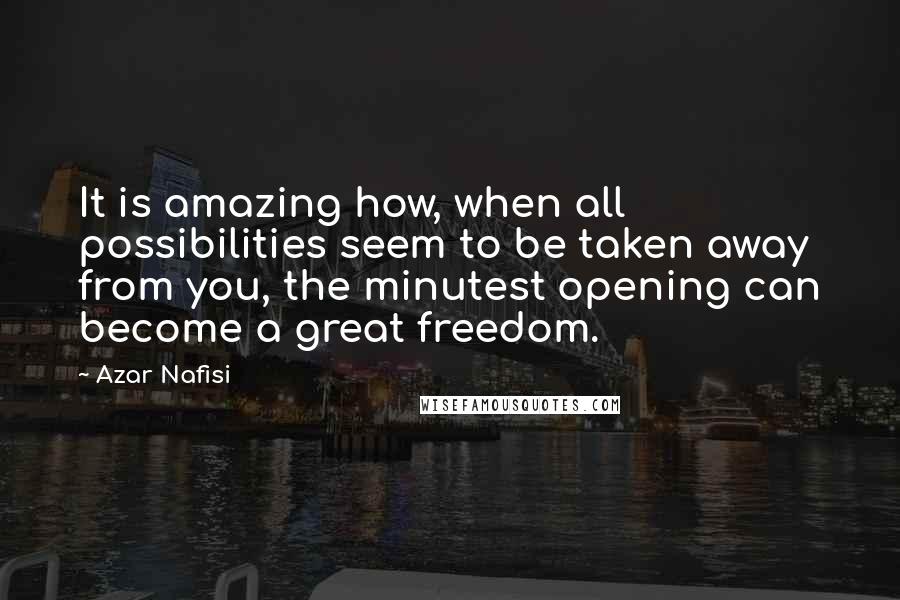 Azar Nafisi Quotes: It is amazing how, when all possibilities seem to be taken away from you, the minutest opening can become a great freedom.