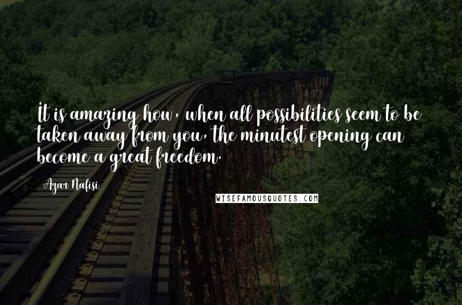 Azar Nafisi Quotes: It is amazing how, when all possibilities seem to be taken away from you, the minutest opening can become a great freedom.