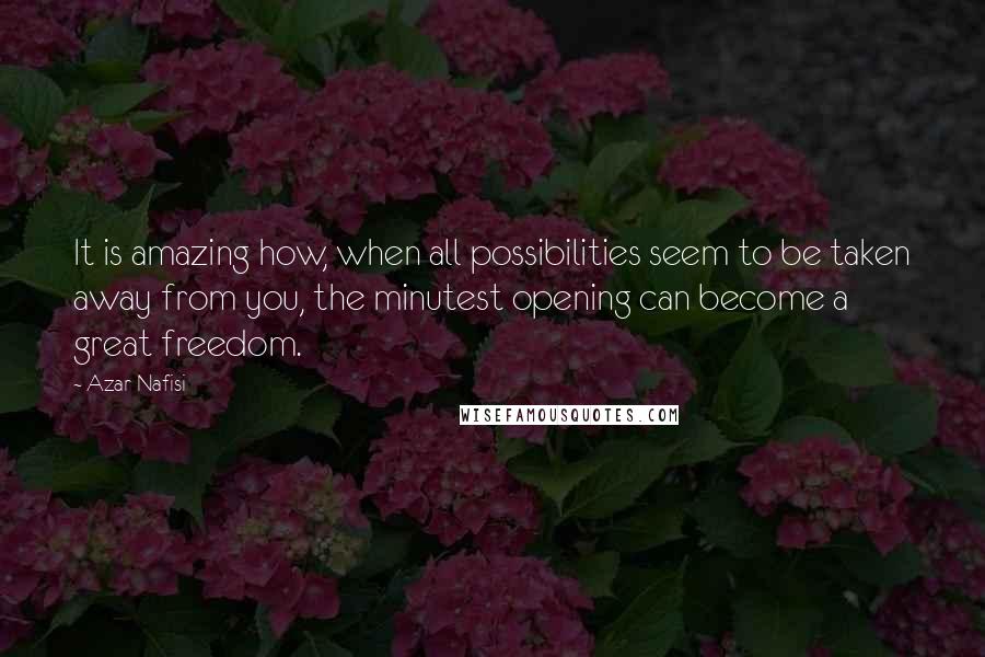 Azar Nafisi Quotes: It is amazing how, when all possibilities seem to be taken away from you, the minutest opening can become a great freedom.