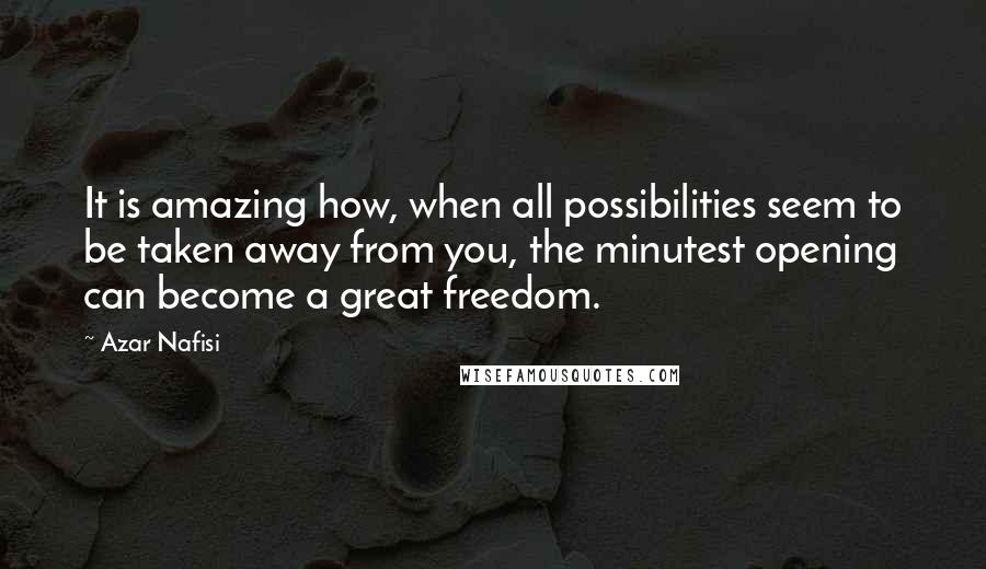 Azar Nafisi Quotes: It is amazing how, when all possibilities seem to be taken away from you, the minutest opening can become a great freedom.