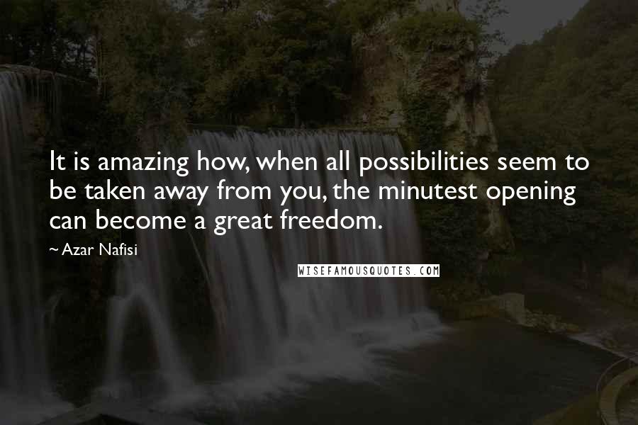 Azar Nafisi Quotes: It is amazing how, when all possibilities seem to be taken away from you, the minutest opening can become a great freedom.