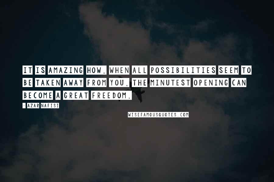 Azar Nafisi Quotes: It is amazing how, when all possibilities seem to be taken away from you, the minutest opening can become a great freedom.