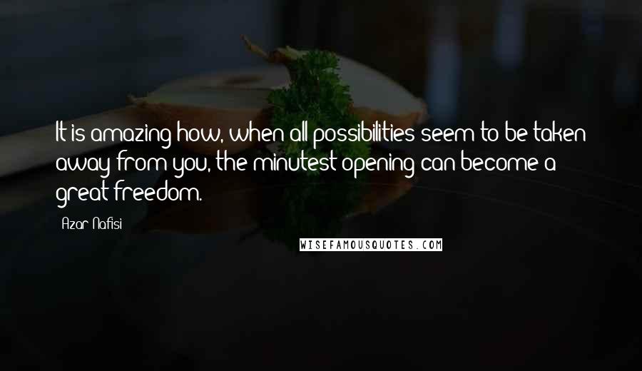 Azar Nafisi Quotes: It is amazing how, when all possibilities seem to be taken away from you, the minutest opening can become a great freedom.